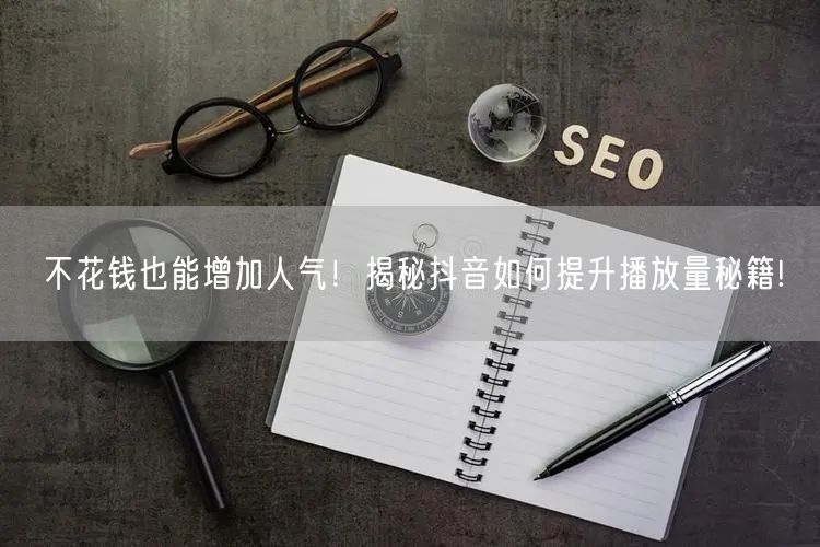 不花钱也能增加人气！揭秘抖音如何提升播放量秘籍!