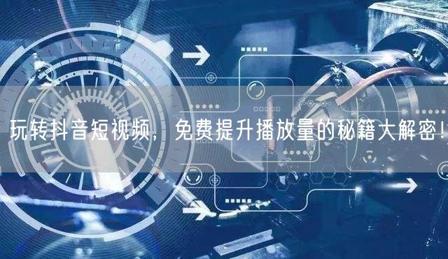 玩转抖音短视频，免费提升播放量的秘籍大解