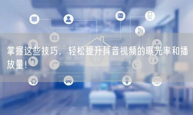 掌握这些技巧，轻松提升抖音视频的曝光率和播放量！