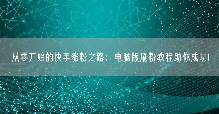 从零开始的快手涨粉之路：电脑版刷粉教程助你成功!