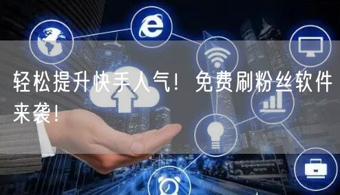 轻松提升快手人气！免费刷粉丝软件来袭！
