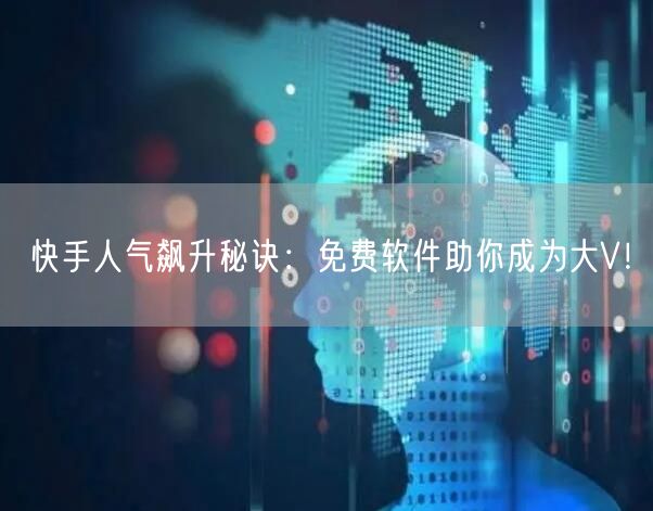 快手人气飙升秘诀：免费软件助你成为大V！