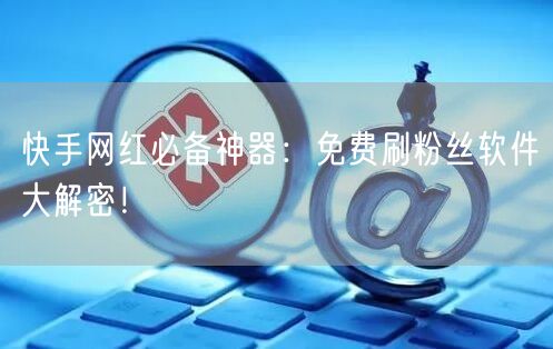 快手网红必备神器：免费刷粉丝软件大解密！