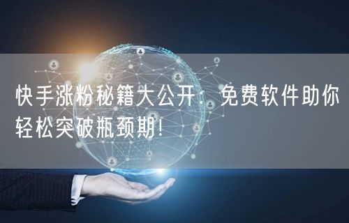 快手涨粉秘籍大公开：免费软件助你轻松突破瓶颈期！