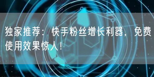 独家推荐：快手粉丝增长利器，免费使用效果惊人！