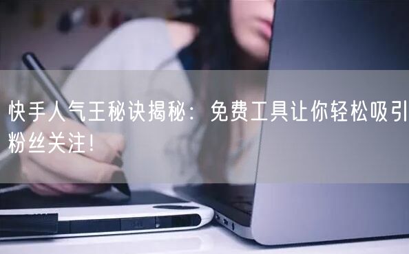 快手人气王秘诀揭秘：免费工具让你轻松吸引粉丝关注！