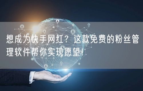 想成为快手网红？这款免费的粉丝管理软件帮你实现愿望！