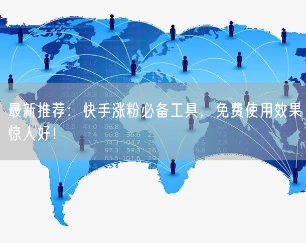 最新推荐：快手涨粉必备工具，免费使用效果惊人好！