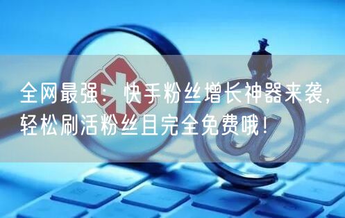 全网最强：快手粉丝增长神器来袭，轻松刷活粉丝且完全免费哦！