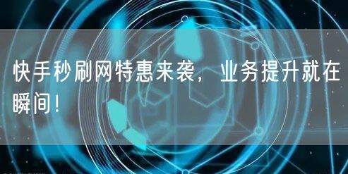 快手秒刷网特惠来袭，业务提升就在瞬间！