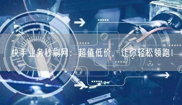 快手业务秒刷网：超值低价，让你轻松领跑！
