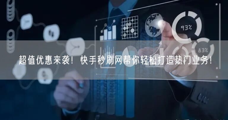 超值优惠来袭！快手秒刷网帮你轻松打造热门业务！