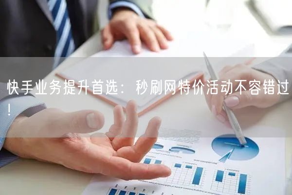 快手业务提升首选：秒刷网特价活动不容错过！