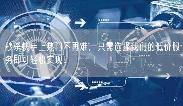 秒杀快手上热门不再难，只需选择我们的低价服务即可轻松实现！