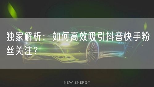 独家解析：如何高效吸引抖音快手粉丝关注？
