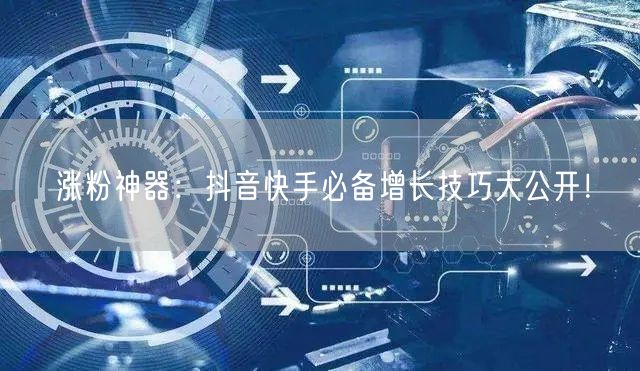 涨粉神器：抖音快手必备增长技巧大公开！