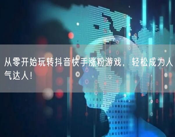 从零开始玩转抖音快手涨粉游戏，轻松成为人气达人！