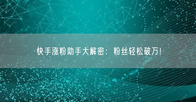 快手涨粉助手大解密：粉丝轻松破万！