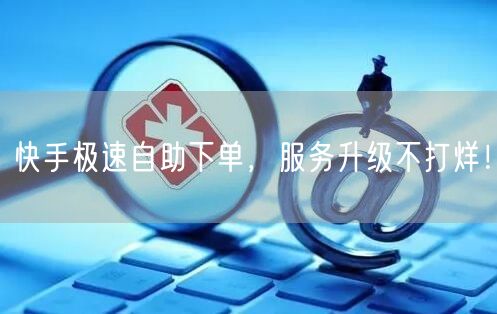 快手极速自助下单，服务升级不打烊！
