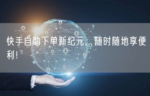 快手自助下单新纪元，随时随地享便利！