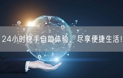 24小时快手自助体验，尽享便捷生活！