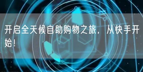 开启全天候自助购物之旅，从快手开始！