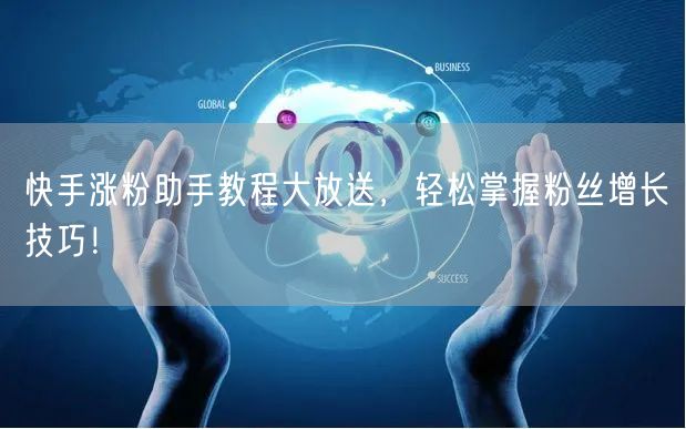 快手涨粉助手教程大放送，轻松掌握粉丝增长技巧！