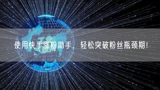 使用快手涨粉助手，轻松突破粉丝瓶颈期！