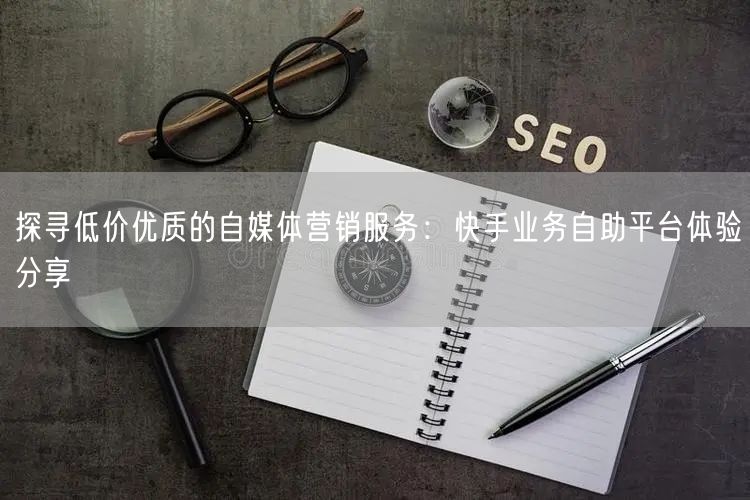 探寻低价优质的自媒体营销服务：快手业务自