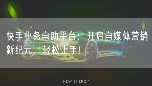 快手业务自助平台：开启自媒体营销新纪元，