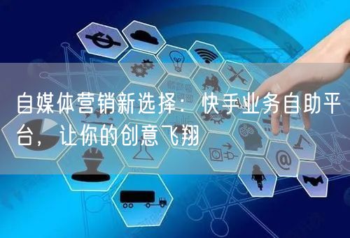 自媒体营销新选择：快手业务自助平台，让你