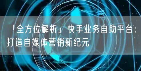 「全方位解析」快手业务自助平台：打造自媒