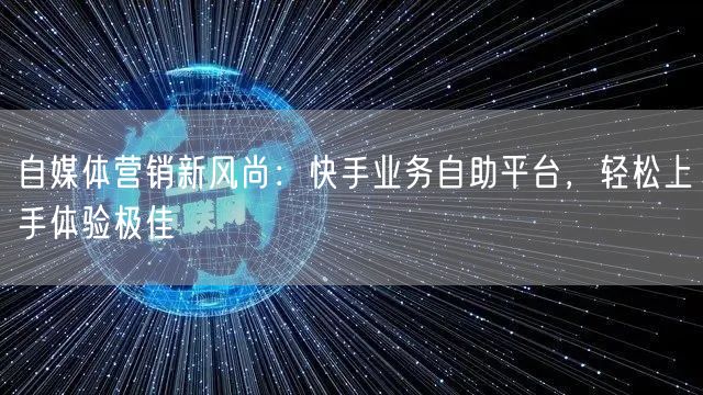 自媒体营销新风尚：快手业务自助平台，轻松