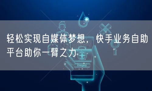 轻松实现自媒体梦想，快手业务自助平台助你