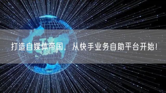 打造自媒体帝国，从快手业务自助平台开始！