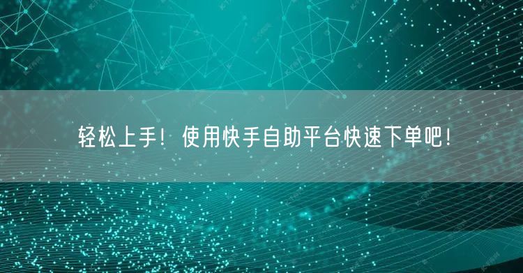 轻松上手！使用快手自助平台快速下单吧！