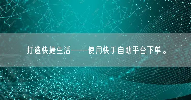 打造快捷生活——使用快手自助平台下单。