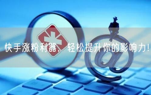 快手涨粉利器，轻松提升你的影响力！