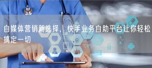 自媒体营销新选择，快手业务自助平台让你轻