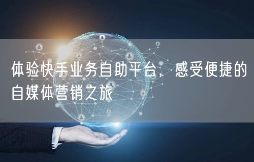 体验快手业务自助平台，感受便捷的自媒体营