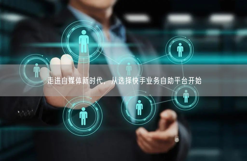 走进自媒体新时代，从选择快手业务自助平台
