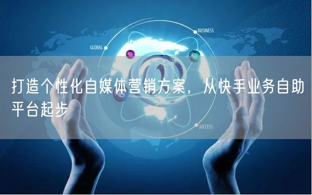 打造个性化自媒体营销方案，从快手业务自助