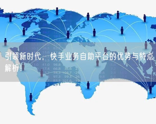 引领新时代，快手业务自助平台的优势与特点