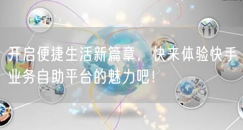 开启便捷生活新篇章，快来体验快手业务自助