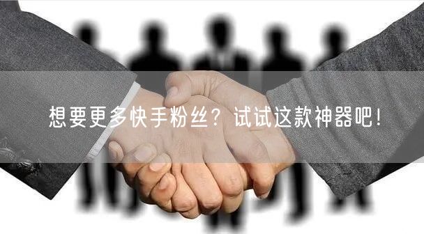 想要更多快手粉丝？试试这款神器吧！