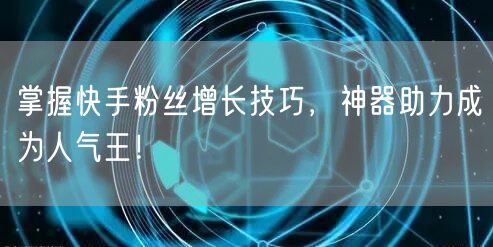 掌握快手粉丝增长技巧，神器助力成为人气王
