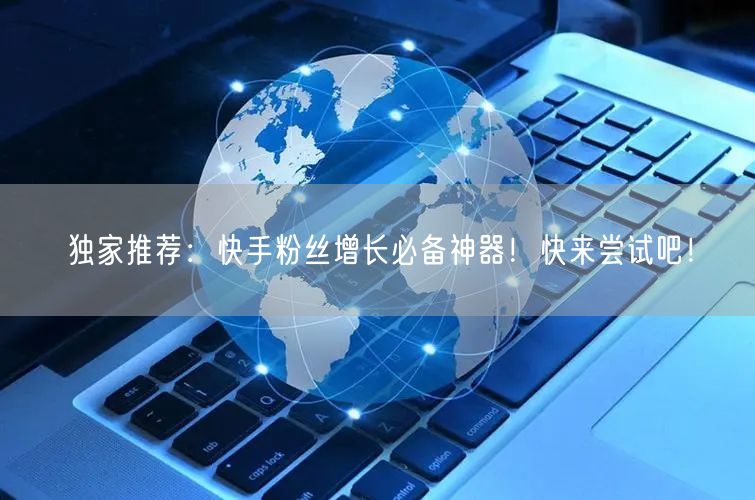 独家推荐：快手粉丝增长必备神器！快来尝试吧！