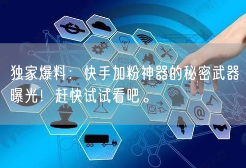独家爆料：快手加粉神器的秘密武器曝光！赶快试试看吧。