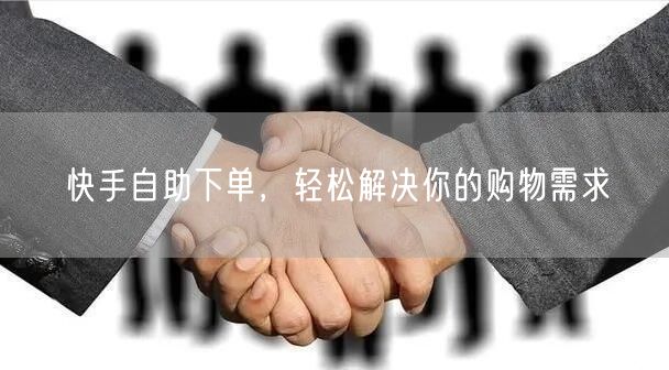 快手自助下单，轻松解决你的购物需求