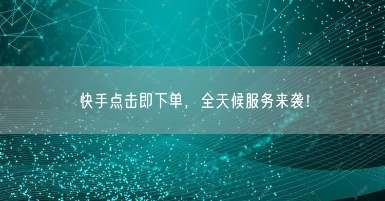 快手点击即下单，全天候服务来袭！